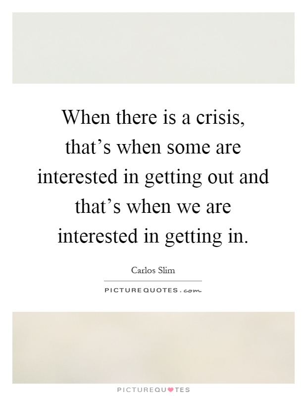 When there is a crisis, that's when some are interested in getting out and that's when we are interested in getting in Picture Quote #1
