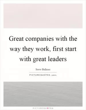 Great companies with the way they work, first start with great leaders Picture Quote #1