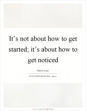 It’s not about how to get started; it’s about how to get noticed Picture Quote #1