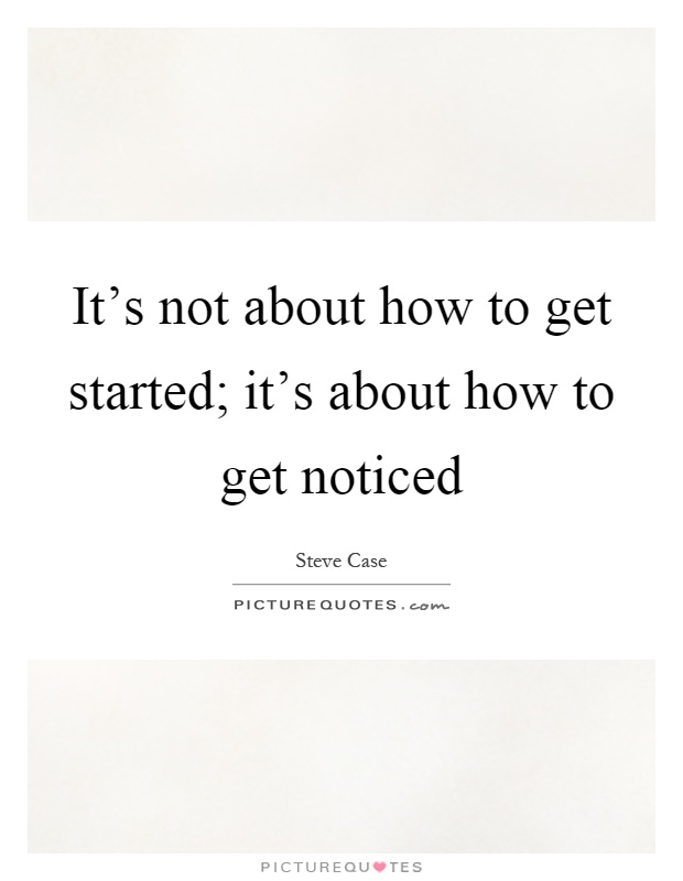 It's not about how to get started; it's about how to get noticed Picture Quote #1