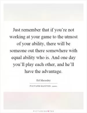 Just remember that if you’re not working at your game to the utmost of your ability, there will be someone out there somewhere with equal ability who is. And one day you’ll play each other, and he’ll have the advantage Picture Quote #1