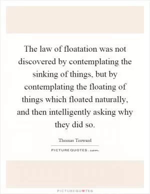 The law of floatation was not discovered by contemplating the sinking of things, but by contemplating the floating of things which floated naturally, and then intelligently asking why they did so Picture Quote #1