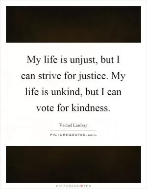 My life is unjust, but I can strive for justice. My life is unkind, but I can vote for kindness Picture Quote #1