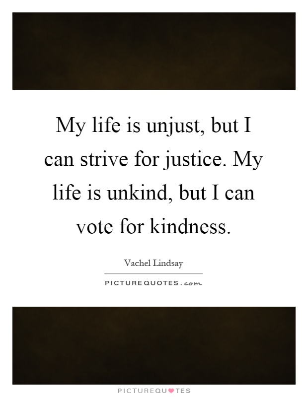 My life is unjust, but I can strive for justice. My life is unkind, but I can vote for kindness Picture Quote #1
