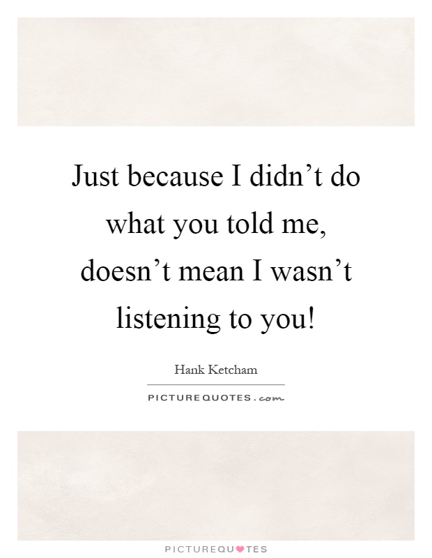 Just because I didn't do what you told me, doesn't mean I wasn't listening to you! Picture Quote #1