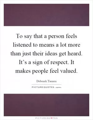 To say that a person feels listened to means a lot more than just their ideas get heard. It’s a sign of respect. It makes people feel valued Picture Quote #1