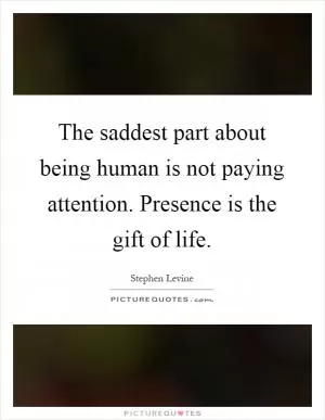 The saddest part about being human is not paying attention. Presence is the gift of life Picture Quote #1