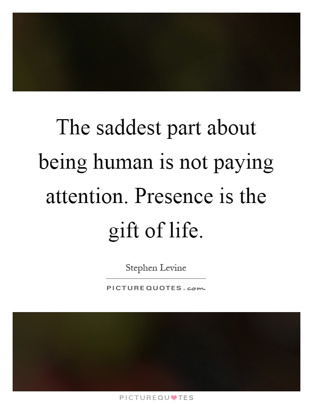 The saddest part about being human is not paying attention. Presence is the gift of life Picture Quote #1