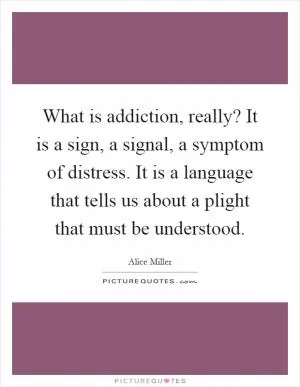 What is addiction, really? It is a sign, a signal, a symptom of distress. It is a language that tells us about a plight that must be understood Picture Quote #1