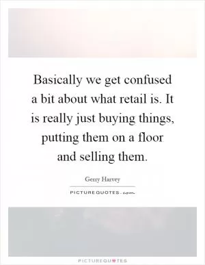 Basically we get confused a bit about what retail is. It is really just buying things, putting them on a floor and selling them Picture Quote #1