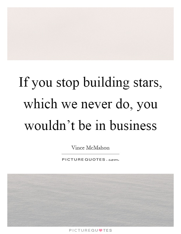 If you stop building stars, which we never do, you wouldn't be in business Picture Quote #1