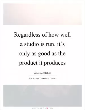 Regardless of how well a studio is run, it’s only as good as the product it produces Picture Quote #1