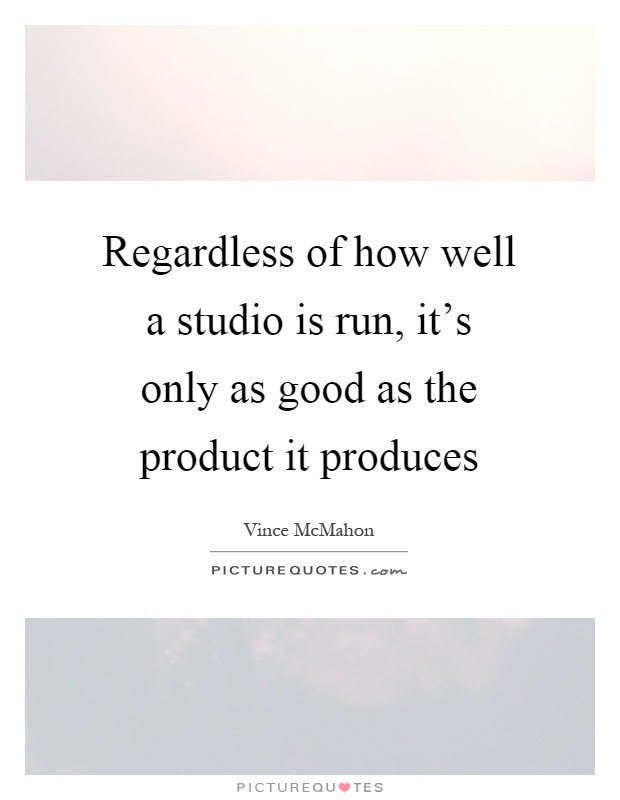 Regardless of how well a studio is run, it's only as good as the product it produces Picture Quote #1