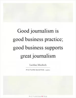 Good journalism is good business practice; good business supports great journalism Picture Quote #1