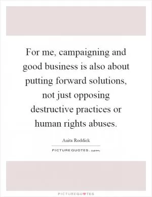 For me, campaigning and good business is also about putting forward solutions, not just opposing destructive practices or human rights abuses Picture Quote #1