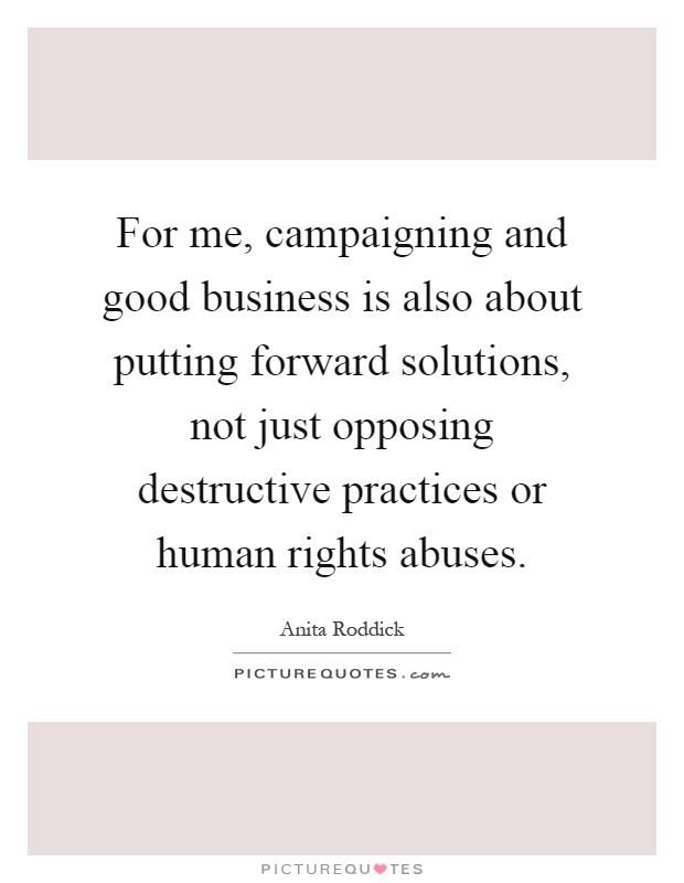 For me, campaigning and good business is also about putting forward solutions, not just opposing destructive practices or human rights abuses Picture Quote #1
