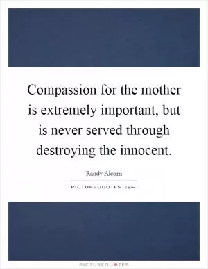 Compassion for the mother is extremely important, but is never served through destroying the innocent Picture Quote #1