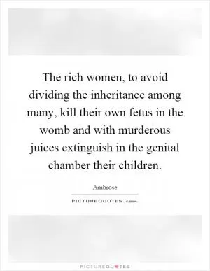 The rich women, to avoid dividing the inheritance among many, kill their own fetus in the womb and with murderous juices extinguish in the genital chamber their children Picture Quote #1