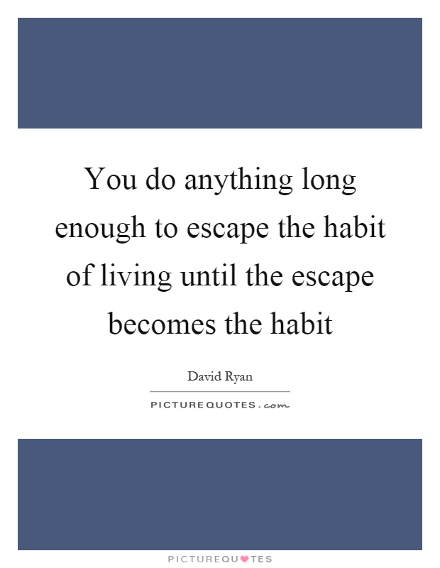 You do anything long enough to escape the habit of living until the escape becomes the habit Picture Quote #1