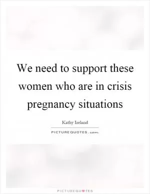 We need to support these women who are in crisis pregnancy situations Picture Quote #1