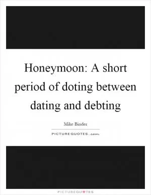 Honeymoon: A short period of doting between dating and debting Picture Quote #1