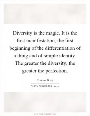 Diversity is the magic. It is the first manifestation, the first beginning of the differentiation of a thing and of simple identity. The greater the diversity, the greater the perfection Picture Quote #1