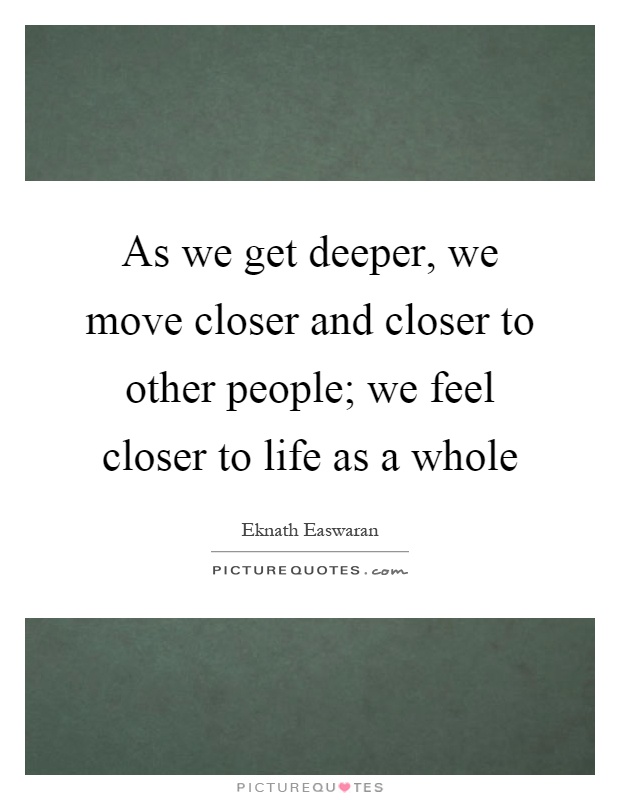 As we get deeper, we move closer and closer to other people; we feel closer to life as a whole Picture Quote #1
