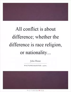 All conflict is about difference; whether the difference is race religion, or nationality Picture Quote #1
