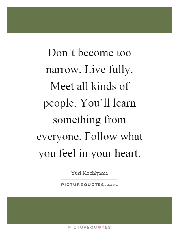 Don't become too narrow. Live fully. Meet all kinds of people. You'll learn something from everyone. Follow what you feel in your heart Picture Quote #1