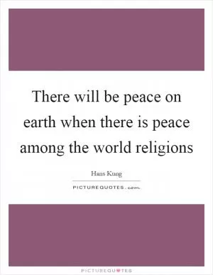 There will be peace on earth when there is peace among the world religions Picture Quote #1