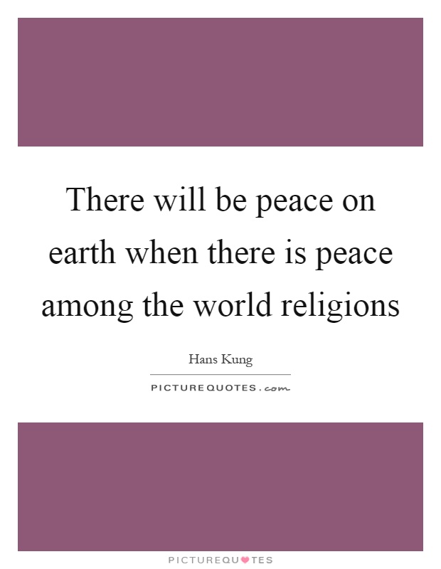 There will be peace on earth when there is peace among the world religions Picture Quote #1
