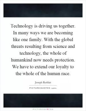 Technology is driving us together. In many ways we are becoming like one family. With the global threats resulting from science and technology, the whole of humankind now needs protection. We have to extend our loyalty to the whole of the human race Picture Quote #1
