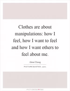 Clothes are about manipulations: how I feel, how I want to feel and how I want others to feel about me Picture Quote #1