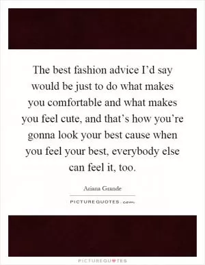 The best fashion advice I’d say would be just to do what makes you comfortable and what makes you feel cute, and that’s how you’re gonna look your best cause when you feel your best, everybody else can feel it, too Picture Quote #1