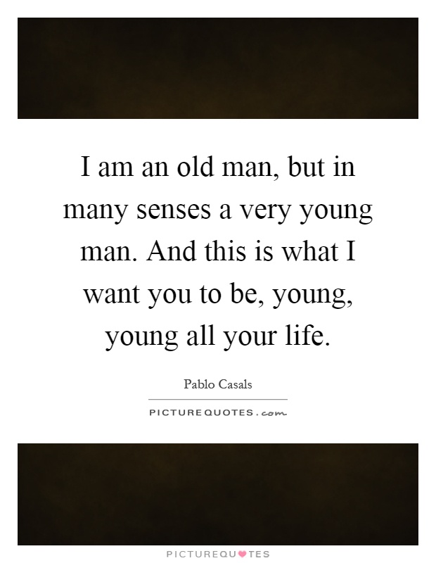 I am an old man, but in many senses a very young man. And this is what I want you to be, young, young all your life Picture Quote #1