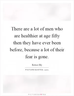 There are a lot of men who are healthier at age fifty then they have ever been before, because a lot of their fear is gone Picture Quote #1