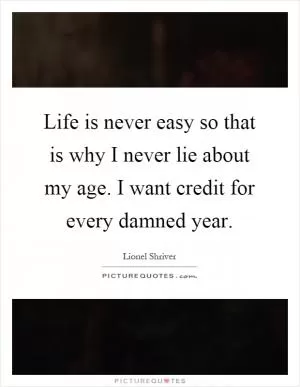 Life is never easy so that is why I never lie about my age. I want credit for every damned year Picture Quote #1