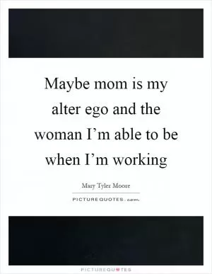 Maybe mom is my alter ego and the woman I’m able to be when I’m working Picture Quote #1