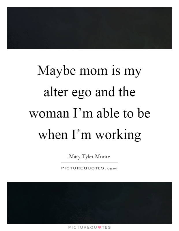 Maybe mom is my alter ego and the woman I'm able to be when I'm working Picture Quote #1