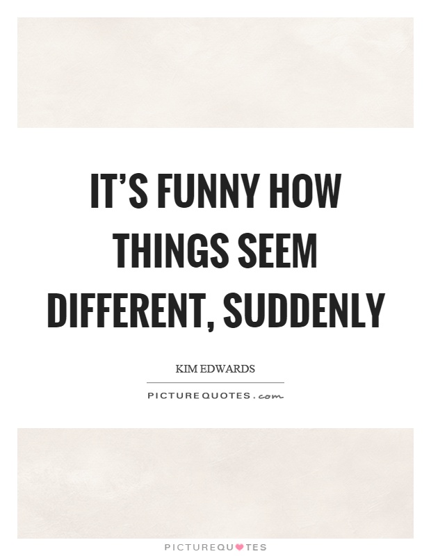 It's funny how things seem different, suddenly Picture Quote #1
