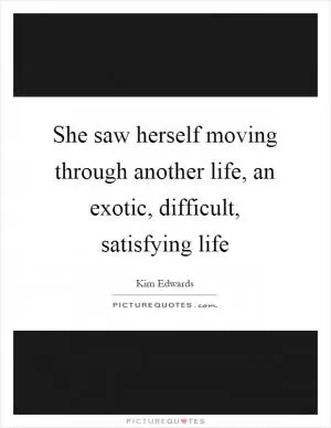 She saw herself moving through another life, an exotic, difficult, satisfying life Picture Quote #1