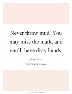Never throw mud. You may miss the mark, and you’ll have dirty hands Picture Quote #1