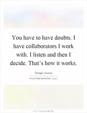 You have to have doubts. I have collaborators I work with. I listen and then I decide. That’s how it works Picture Quote #1