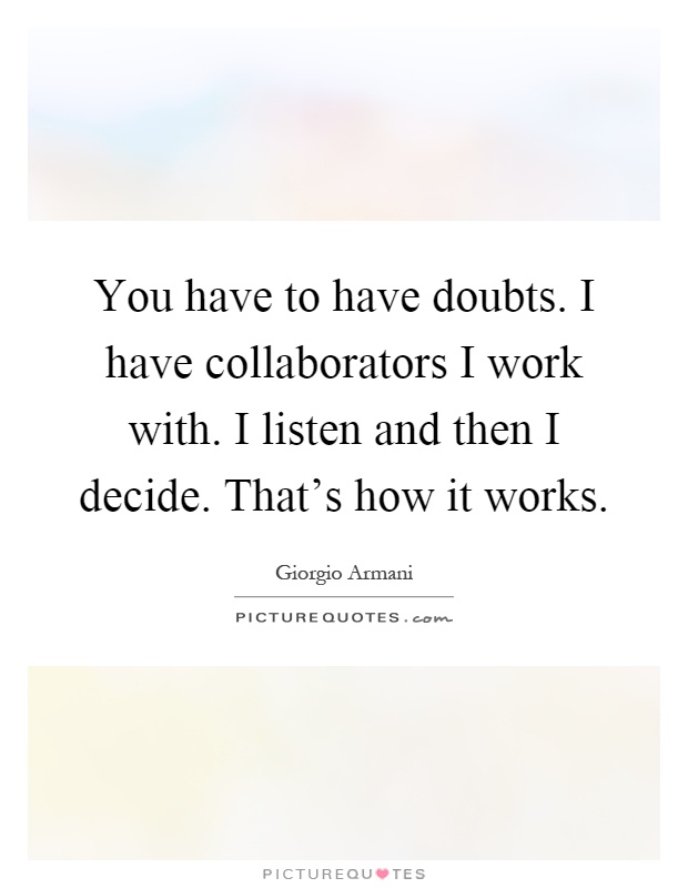 You have to have doubts. I have collaborators I work with. I listen and then I decide. That's how it works Picture Quote #1