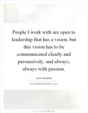 People I work with are open to leadership that has a vision, but this vision has to be communicated clearly and persuasively, and always, always with passion Picture Quote #1
