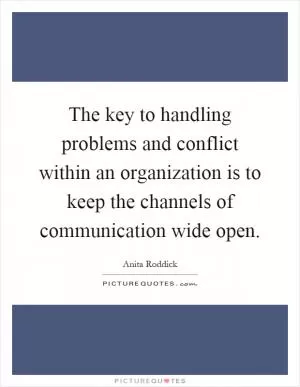 The key to handling problems and conflict within an organization is to keep the channels of communication wide open Picture Quote #1