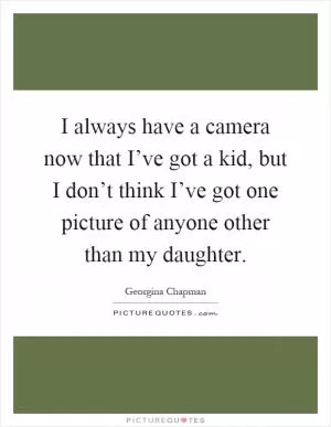 I always have a camera now that I’ve got a kid, but I don’t think I’ve got one picture of anyone other than my daughter Picture Quote #1