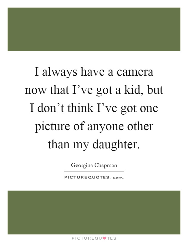 I always have a camera now that I've got a kid, but I don't think I've got one picture of anyone other than my daughter Picture Quote #1