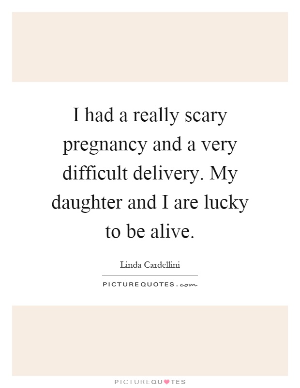 I had a really scary pregnancy and a very difficult delivery. My daughter and I are lucky to be alive Picture Quote #1