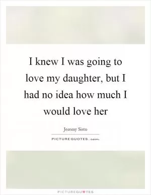 I knew I was going to love my daughter, but I had no idea how much I would love her Picture Quote #1